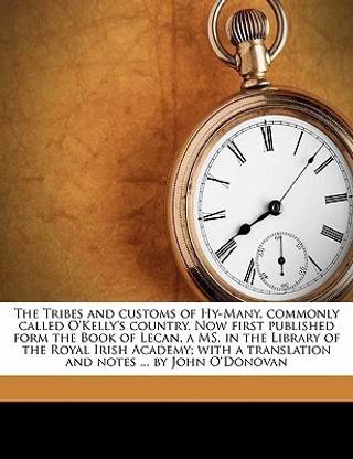 The Tribes and Customs of Hy-Many, Commonly Called O'Kelly's Country. Now First Published Form the Book of Lecan, a Ms. in the Library of the Royal Irish Academy; With a Translation and Notes ... by John O'Donovan