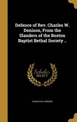 Defence of Rev. Charles W. Denison, From the Slanders of the Boston Baptist Bethal Society ..