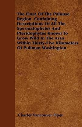 The Flora Of The Palouse Region Containing Descriptions Of All The Spermatophytes And Pteridophytes Known To Grow Wild In The Area Within Thirty-Five Kilometers Of Pullman Washington