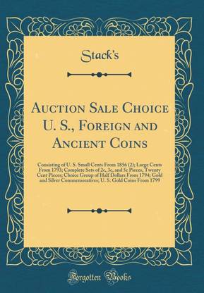 Auction Sale Choice U. S., Foreign and Ancient Coins: Consisting of U. S. Small Cents From 1856 (2); Large Cents From 1793; Complete Sets of 2c, 3c, and 5c Pieces, Twenty Cent Pieces; Choice Group of Half Dollars From 1794; Gold and Silver Commemoratives;