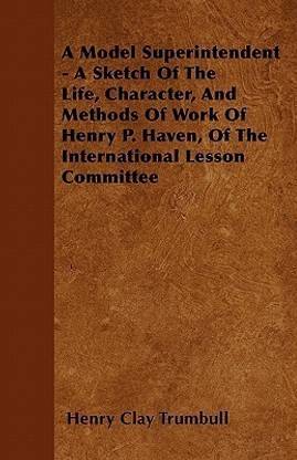 A Model Superintendent - A Sketch Of The Life, Character, And Methods Of Work Of Henry P. Haven, Of The International Lesson Committee