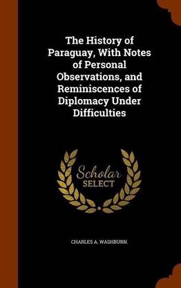 The History of Paraguay, with Notes of Personal Observations, and Reminiscences of Diplomacy Under Difficulties