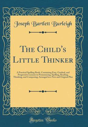 The Child's Little Thinker: A Practical Spelling Book, Containing Easy, Gradual, and Progressive Lessons in Pronouncing, Spelling, Reading, Thinking, and Composing; Arranged in a New and Original Plan (Classic Reprint)