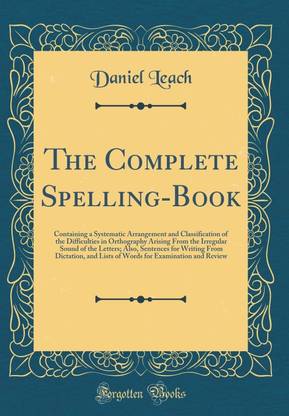 The Complete Spelling-Book: Containing a Systematic Arrangement and Classification of the Difficulties in Orthography Arising From the Irregular Sound of the Letters; Also, Sentences for Writing From Dictation, and Lists of Words for Examination and Revie