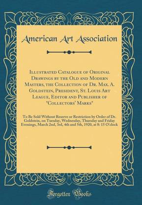 Illustrated Catalogue of Original Drawings by the Old and Modern Masters, the Collection of Dr. Max. A. Goldstein, President, St. Louis Art League, Editor and Publisher of "Collectors' Marks": To Be Sold Without Reserve or Restriction by Order of Dr. Gold