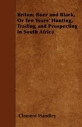 Briton, Boer and Black, Or Ten Years' Hunting, Trading and Prospecting in South Africa