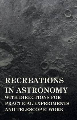 Recreations In Astronomy, With Directions For Practical Experiments And Telescopic Work