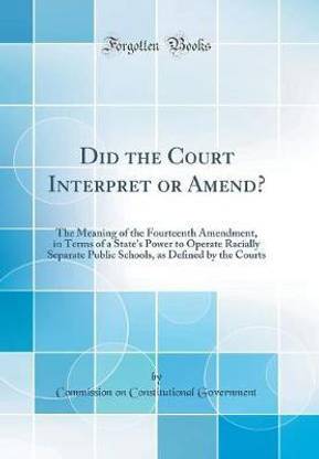 Did the Court Interpret or Amend?: The Meaning of the Fourteenth Amendment, in Terms of a State's Power to Operate Racially Separate Public Schools, as Defined by the Courts (Classic Reprint)