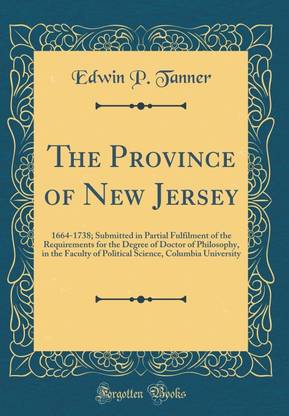 The Province of New Jersey: 1664-1738; Submitted in Partial Fulfilment of the Requirements for the Degree of Doctor of Philosophy, in the Faculty of Political Science, Columbia University (Classic Reprint)