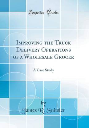 Improving the Truck Delivery Operations of a Wholesale Grocer: A Case Study (Classic Reprint)