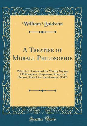 A Treatise of Morall Philosophie: Wherein Is Contained the Worthy Sayings of Philosophers, Emperours, Kings, and Orators; Their Lives and Answers, (1547) (Classic Reprint)