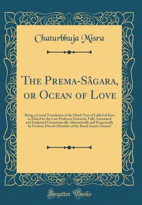 The Prema-Sagara, or Ocean of Love: Being a Literal Translation of the Hindi Text of Lallu Lal Kavi as Edited by the Late Professor Eastwick, Fully Annotated and Explained Grammatically, Idiomatically and Exegetically by Frederic Pincott (Member of the Ro
