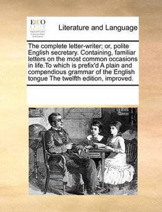 The Complete Letter-Writer; Or, Polite English Secretary. Containing, Familiar Letters on the Most Common Occasions in Life.to Which Is Prefix'd a Plain and Compendious Grammar of the English Tongue the Twelfth Edition, Improved.