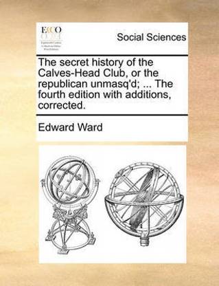 The Secret History of the Calves-Head Club, or the Republican Unmasq'd; ... the Fourth Edition with Additions, Corrected.