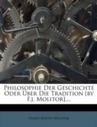 Philosophie Der Geschichte Oder Uber Die Tradition [By F.J. Molitor]....