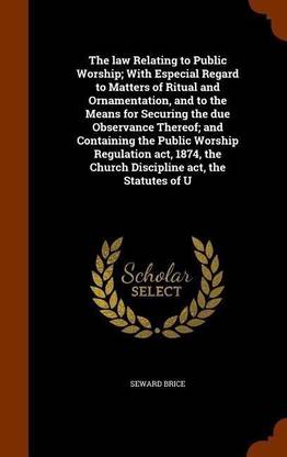 The law Relating to Public Worship; With Especial Regard to Matters of Ritual and Ornamentation, and to the Means for Securing the due Observance Thereof; and Containing the Public Worship Regulation act, 1874, the Church Discipline act, the Statutes of U