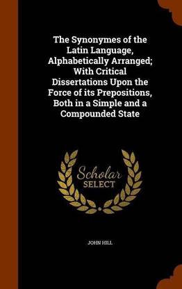 The Synonymes of the Latin Language, Alphabetically Arranged; With Critical Dissertations Upon the Force of its Prepositions, Both in a Simple and a Compounded State