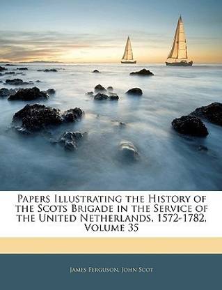 Papers Illustrating the History of the Scots Brigade in the Service of the United Netherlands, 1572-1782, Volume 35