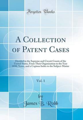 A Collection of Patent Cases, Vol. 1: Decided in the Supreme and Circuit Courts of the United States, From Their Organization to the Year 1850; Notes, and a Copious Index to the Subject-Matter (Classic Reprint)