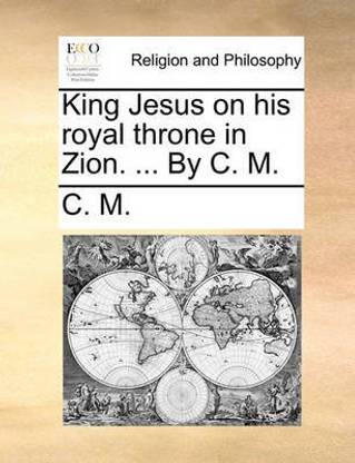 King Jesus on His Royal Throne in Zion. ... by C. M.