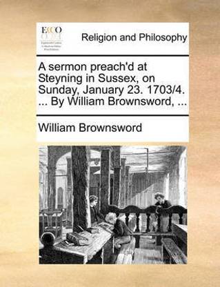 A Sermon Preach'd at Steyning in Sussex, on Sunday, January 23. 1703/4. ... by William Brownsword, ...