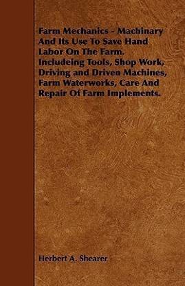 Farm Mechanics - Machinary And Its Use To Save Hand Labor On The Farm. Includeing Tools, Shop Work, Driving and Driven Machines, Farm Waterworks, Care And Repair Of Farm Implements.