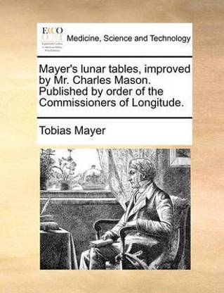 Mayer's Lunar Tables, Improved by Mr. Charles Mason. Published by Order of the Commissioners of Longitude.