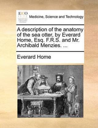 A Description of the Anatomy of the Sea Otter, by Everard Home, Esq. F.R.S. and Mr. Archibald Menzies. ...