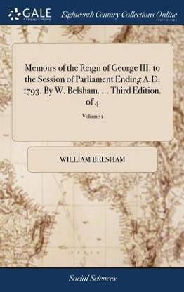 Memoirs of the Reign of George III. to the Session of Parliament Ending A.D. 1793. by W. Belsham. ... Third Edition. of 4; Volume 1