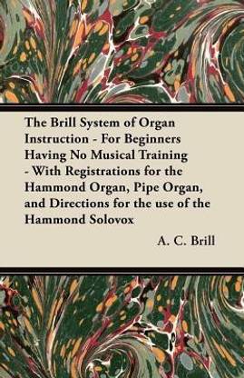 The Brill System of Organ Instruction - For Beginners Having No Musical Training - With Registrations for the Hammond Organ, Pipe Organ, and Directions for the Use of the Hammond Solovox