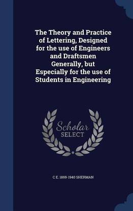 The Theory and Practice of Lettering, Designed for the use of Engineers and Draftsmen Generally, but Especially for the use of Students in Engineering
