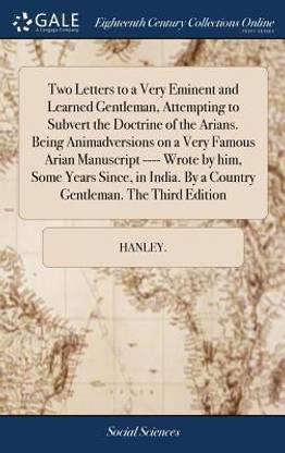 Two Letters to a Very Eminent and Learned Gentleman, Attempting to Subvert the Doctrine of the Arians. Being Animadversions on a Very Famous Arian Manuscript ---- Wrote by Him, Some Years Since, in India. by a Country Gentleman. the Third Edition