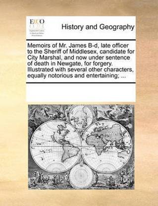 Memoirs of Mr. James B-d, late officer to the Sheriff of Middlesex, candidate for City Marshal, and now under sentence of death in Newgate, for forgery. Illustrated with several other characters, equally notorious and entertaining; ...