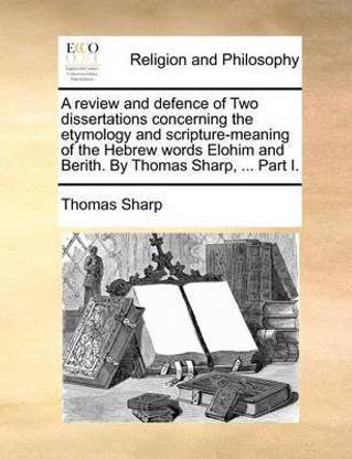 A Review and Defence of Two Dissertations Concerning the Etymology and Scripture-Meaning of the Hebrew Words Elohim and Berith. by Thomas Sharp, ... Part I.