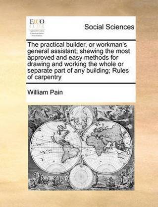 The practical builder, or workman's general assistant; shewing the most approved and easy methods for drawing and working the whole or separate part of any building; Rules of carpentry