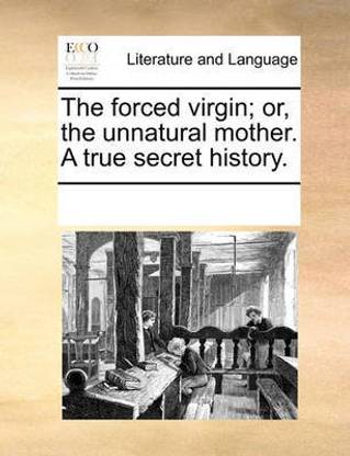 The Forced Virgin; Or, the Unnatural Mother. a True Secret History.