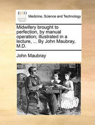 Midwifery Brought to Perfection, by Manual Operation; Illustrated in a Lecture, ... by John Maubray, M.D.