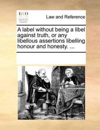 A Label Without Being a Libel Against Truth, or Any Libellous Assertions Libelling Honour and Honesty. ...
