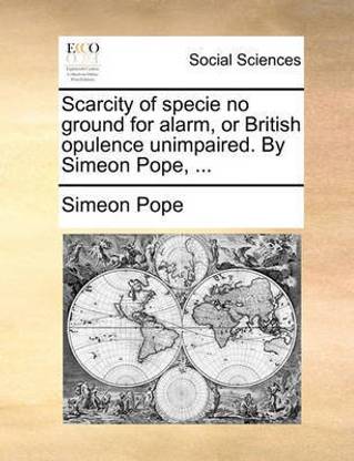 Scarcity of Specie No Ground for Alarm, or British Opulence Unimpaired. by Simeon Pope, ...