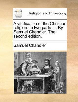 A vindication of the Christian religion. In two parts. ... By Samuel Chandler. The second edition.