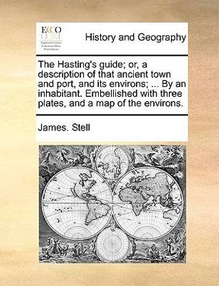 The Hasting's Guide; Or, a Description of That Ancient Town and Port, and Its Environs; ... by an Inhabitant. Embellished with Three Plates, and a Map of the Environs.