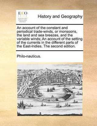 An Account of the Constant and Periodical Trade-Winds, or Monsoons, the Land and Sea Breezes, and the Variable Winds; An Account of the Setting of the Currents in the Different Parts of the East-Indies. the Second Edition.