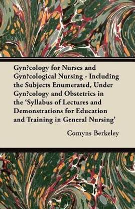 Gynacology for Nurses and Gynacological Nursing - Including the Subjects Enumerated, Under Gynacology and Obstetrics in the 'Syllabus of Lectures and Demonstrations for Education and Training in General Nursing'