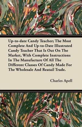 Up-to-date Candy Teacher; The Most Complete And Up-to-Date Illustrated Candy Teacher That Is Out On The Market, With Complete Instructions In The Manufacture Of All The Different Classes Of Candy Made For The Wholesale And Reatail Trade.