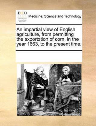 An impartial view of English agriculture, from permitting the exportation of corn, in the year 1663, to the present time.