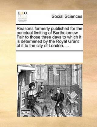 Reasons formerly published for the punctual limiting of Bartholomew Fair to those three days to which it is determined by the Royal Grant of it to the city of London. ...