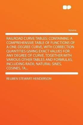 Railroad Curve Tables; Containing a Comprehensive Table of Functions of a One-degree Curve, With Correction Quantities Giving Exact Values for Any Degree of Curve, Together With Various Other Tables and Formulas, Including Radii, Natural Sines, Cosines, Ta...