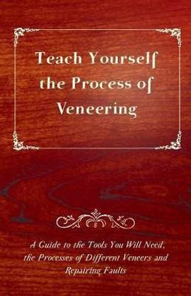 Teach Yourself The Process of Veneering - A Guide to the Tools You Will Need, the Processes of Different Veneers and Repairing Faults