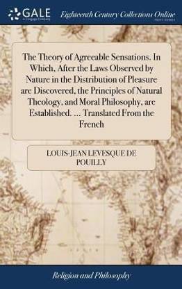 The Theory of Agreeable Sensations. in Which, After the Laws Observed by Nature in the Distribution of Pleasure Are Discovered, the Principles of Natural Theology, and Moral Philosophy, Are Established. ... Translated from the French