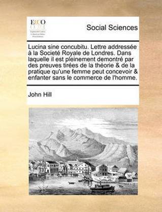 Lucina Sine Concubitu. Lettre Addressee a la Societe Royale de Londres. Dans Laquelle Il Est Pleinement Demontre Par Des Preuves Tirees de La Theorie & de La Pratique Qu'une Femme Peut Concevoir & Enfanter Sans Le Commerce de L'Homme.